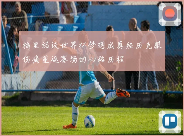 梅里诺谈世界杯梦想成真经历克服伤痛重返赛场的心路历程