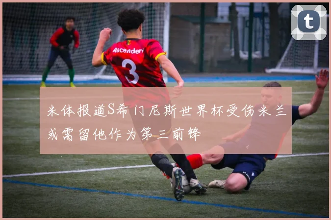 米体报道S希门尼斯世界杯受伤米兰或需留他作为第三前锋