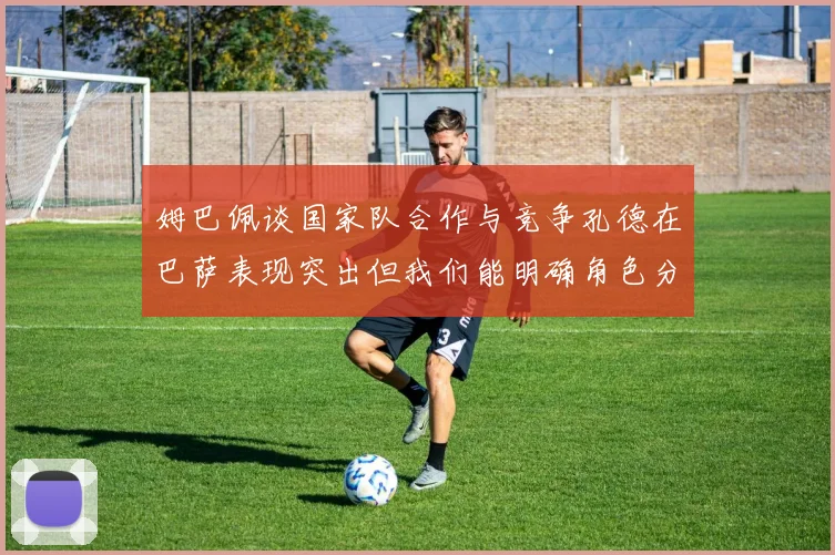 姆巴佩谈国家队合作与竞争孔德在巴萨表现突出但我们能明确角色分工