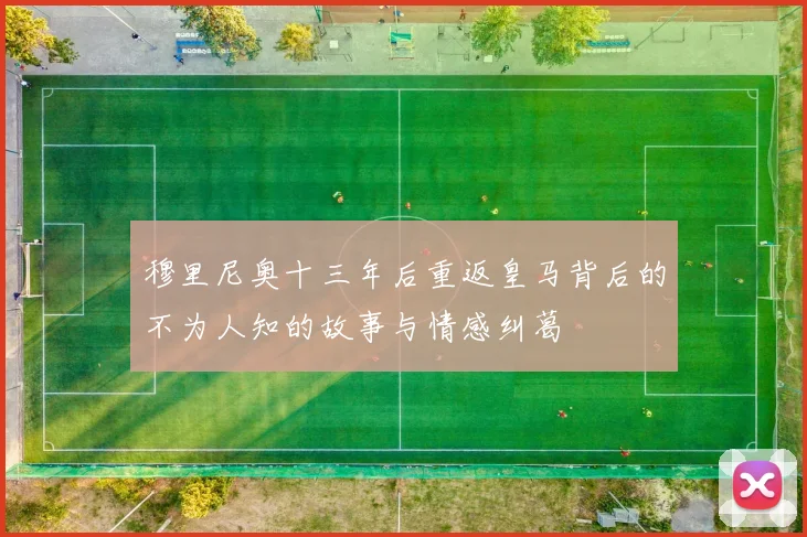 穆里尼奥十三年后重返皇马背后的不为人知的故事与情感纠葛