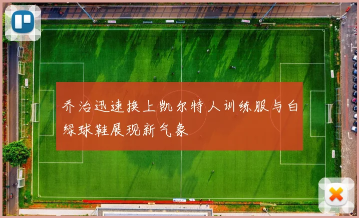 乔治迅速换上凯尔特人训练服与白绿球鞋展现新气象