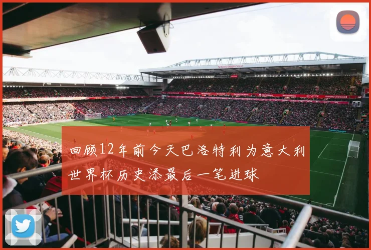 回顾12年前今天巴洛特利为意大利世界杯历史添最后一笔进球