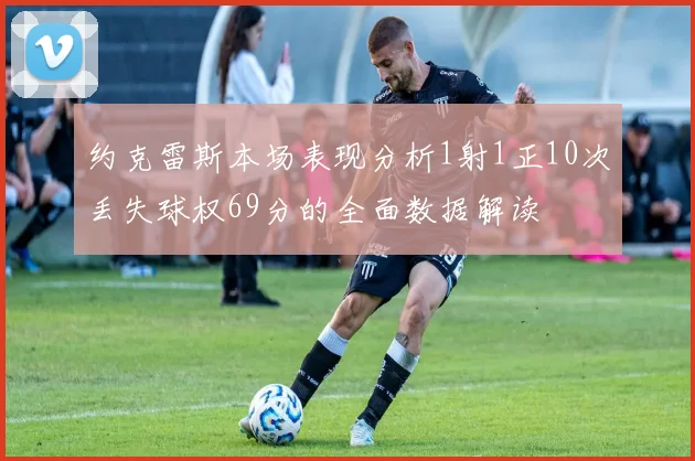 约克雷斯本场表现分析1射1正10次丢失球权69分的全面数据解读