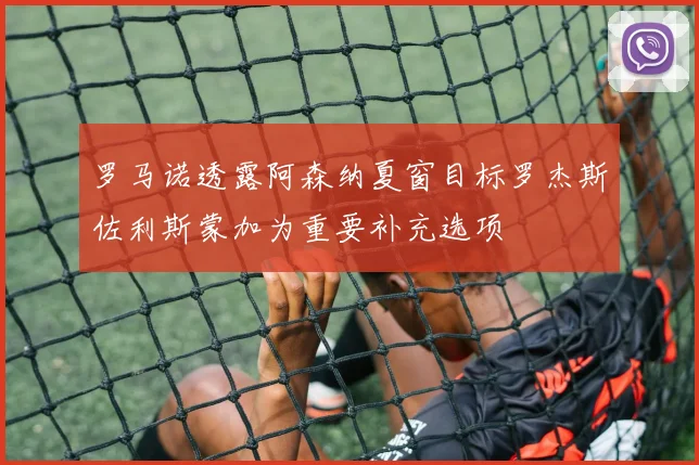 罗马诺透露阿森纳夏窗目标罗杰斯佐利斯蒙加为重要补充选项