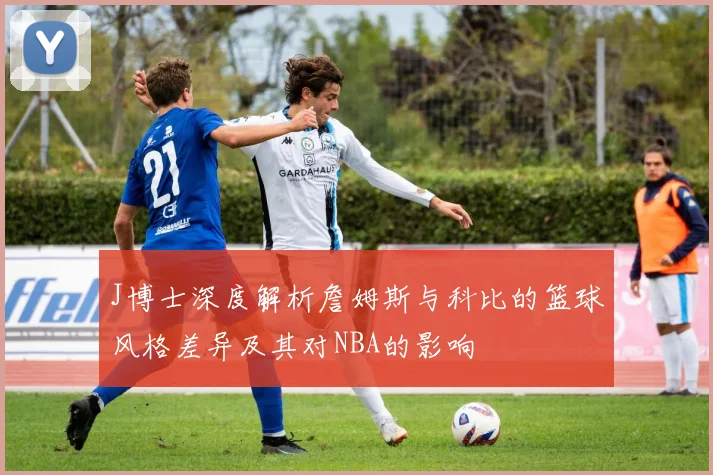 J博士深度解析詹姆斯与科比的篮球风格差异及其对NBA的影响