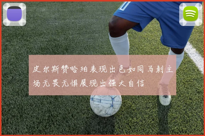 皮尔斯赞哈珀表现出色如同马刺主场无畏无惧展现出强大自信