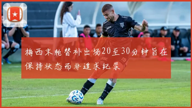 梅西末轮替补出场20至30分钟旨在保持状态而非追求纪录