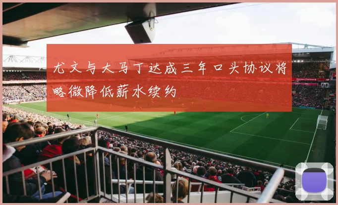尤文与大马丁达成三年口头协议将略微降低薪水续约