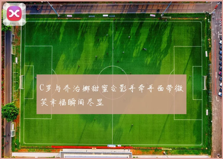 C罗与乔治娜甜蜜合影手牵手面带微笑幸福瞬间尽显