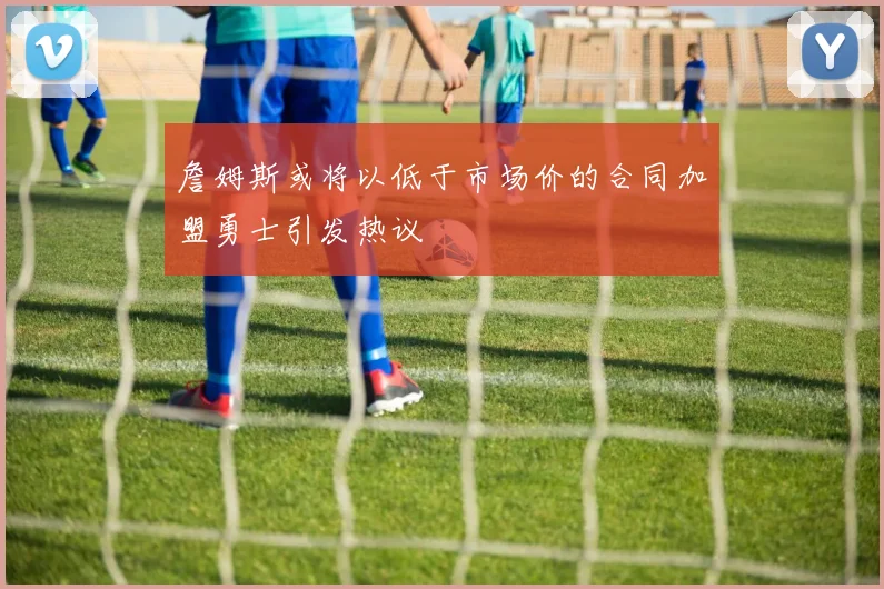 詹姆斯或将以低于市场价的合同加盟勇士引发热议